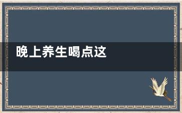 晚上养生喝点这   不仅助眠还能防病(晚上喝点儿)